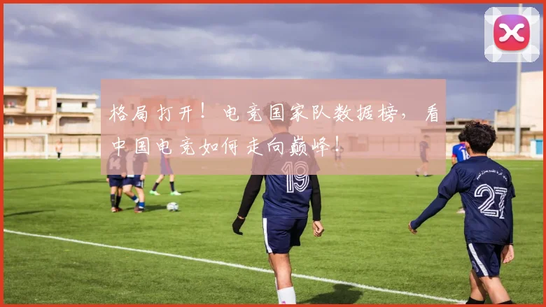格局打开！电竞国家队数据榜，看中国电竞如何走向巅峰！
