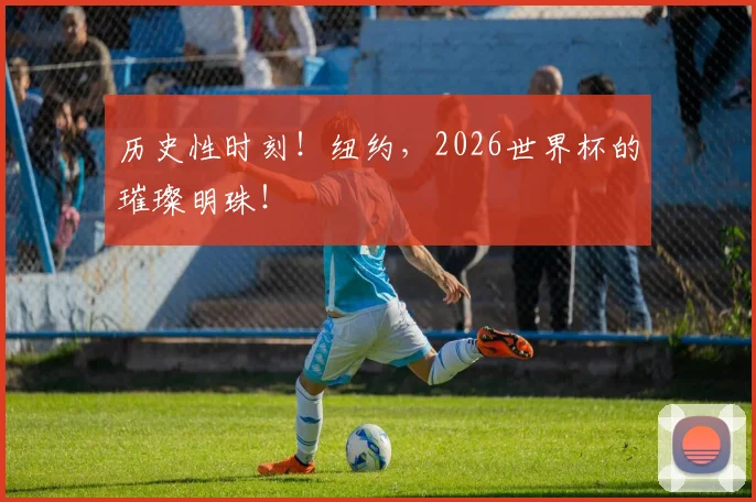 历史性时刻!纽约,2026世界杯的璀璨明珠!