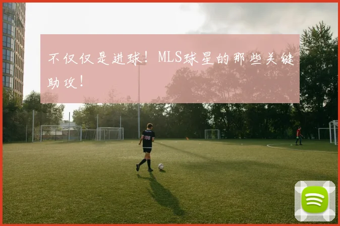 不仅仅是进球！MLS球星的那些关键助攻！