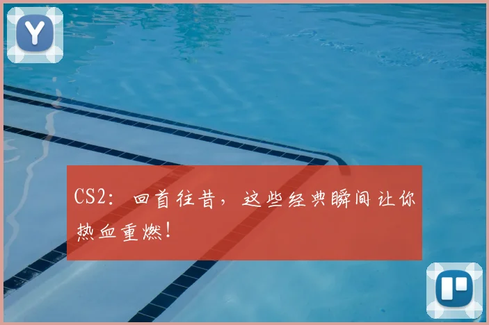 CS2:回首往昔,这些经典瞬间让你热血重燃!