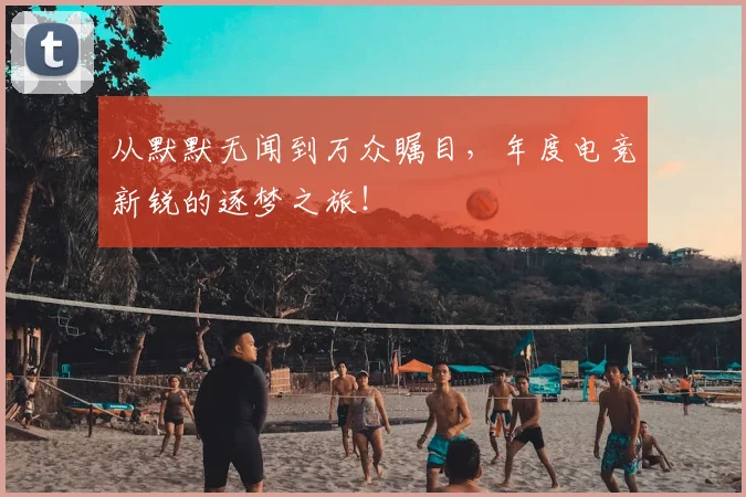 从默默无闻到万众瞩目,年度电竞新锐的逐梦之旅!