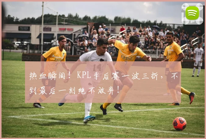 热血瞬间!KPL季后赛一波三折,不到最后一刻绝不放弃!